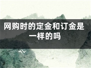 网购时的定金和订金是一样的吗