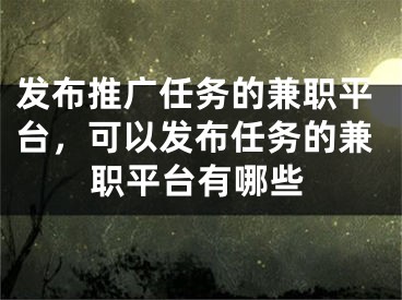 发布推广任务的兼职平台，可以发布任务的兼职平台有哪些