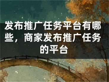 发布推广任务平台有哪些，商家发布推广任务的平台