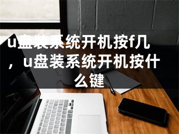 u盘装系统开机按f几，u盘装系统开机按什么键