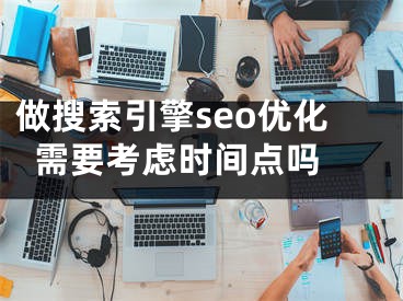 做搜索引擎seo优化需要考虑时间点吗 