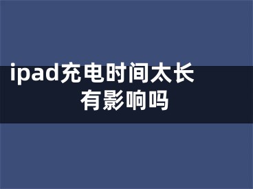 ipad充电时间太长有影响吗