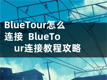 BlueTour怎么连接  BlueTour连接教程攻略