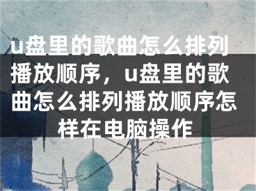 u盘里的歌曲怎么排列播放顺序，u盘里的歌曲怎么排列播放顺序怎样在电脑操作