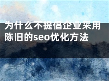 为什么不提倡企业采用陈旧的seo优化方法 