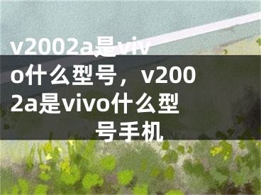 v2002a是vivo什么型号，v2002a是vivo什么型号手机