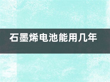 石墨烯电池能用几年