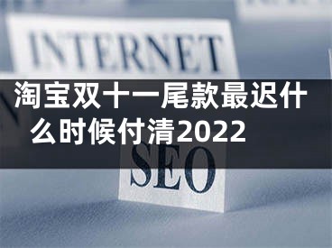 淘宝双十一尾款最迟什么时候付清2022