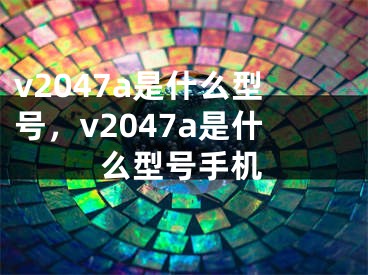 v2047a是什么型号，v2047a是什么型号手机 