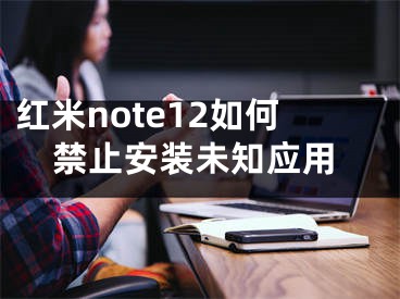 红米note12如何禁止安装未知应用