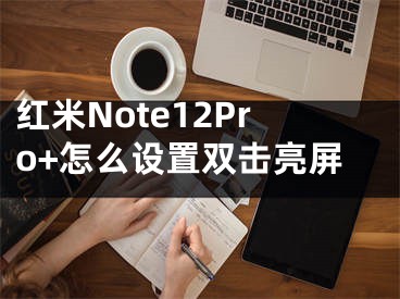 红米Note12Pro+怎么设置双击亮屏