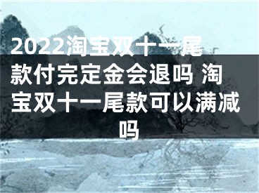 2022淘宝双十一尾款付完定金会退吗 淘宝双十一尾款可以满减吗