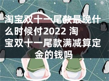 淘宝双十一尾款最晚什么时候付2022 淘宝双十一尾款满减算定金的钱吗