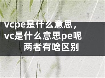 vcpe是什么意思，vc是什么意思pe呢两者有啥区别