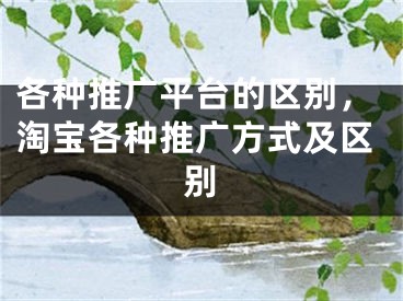 各种推广平台的区别，淘宝各种推广方式及区别