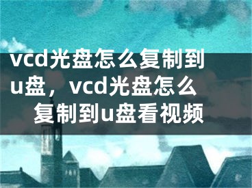 vcd光盘怎么复制到u盘，vcd光盘怎么复制到u盘看视频