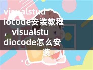 visualstudiocode安装教程，visualstudiocode怎么安装