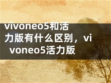 vivoneo5和活力版有什么区别，vivoneo5活力版