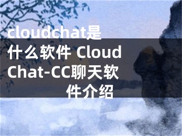 cloudchat是什么软件 CloudChat-CC聊天软件介绍