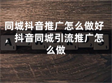 同城抖音推广怎么做好，抖音同城引流推广怎么做