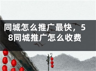 同城怎么推广最快，58同城推广怎么收费