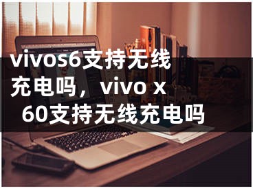 vivos6支持无线充电吗，vivo x60支持无线充电吗