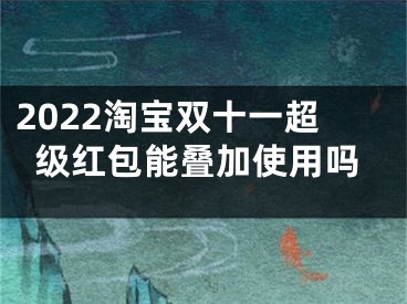 2022淘宝双十一超级红包能叠加使用吗