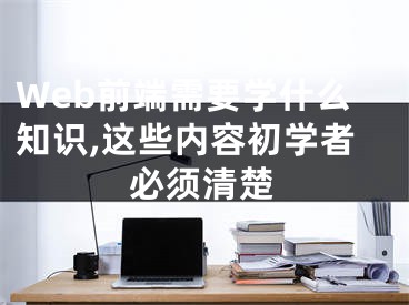 Web前端需要学什么知识,这些内容初学者必须清楚 