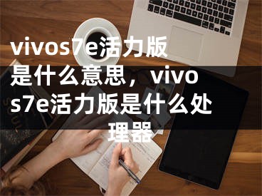 vivos7e活力版是什么意思，vivos7e活力版是什么处理器