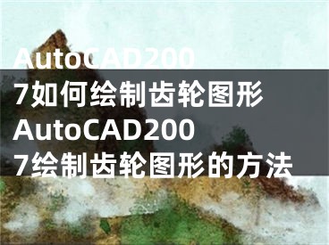 AutoCAD2007如何绘制齿轮图形 AutoCAD2007绘制齿轮图形的方法