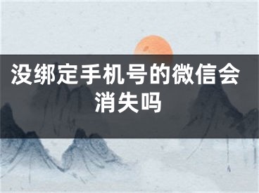 没绑定手机号的微信会消失吗