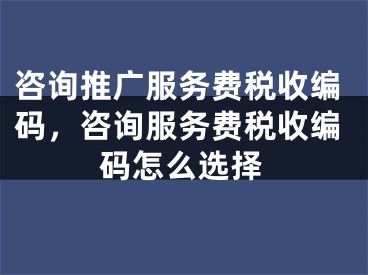 咨询推广服务费税收编码，咨询服务费税收编码怎么选择