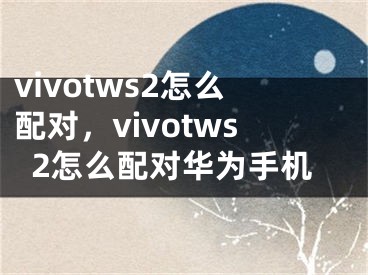 vivotws2怎么配对，vivotws2怎么配对华为手机