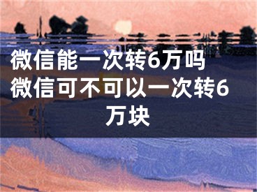 微信能一次转6万吗 微信可不可以一次转6万块