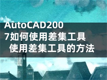 AutoCAD2007如何使用差集工具 使用差集工具的方法