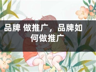 品牌 做推广，品牌如何做推广