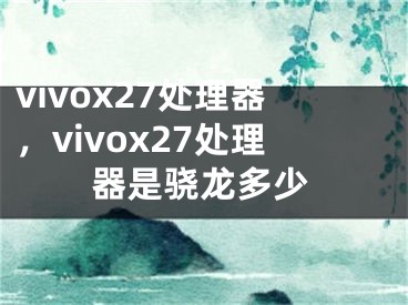 vivox27处理器，vivox27处理器是骁龙多少