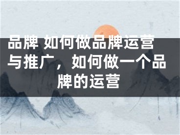 品牌 如何做品牌运营与推广，如何做一个品牌的运营