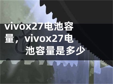 vivox27电池容量，vivox27电池容量是多少