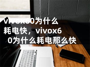 vivox60为什么耗电快，vivox60为什么耗电那么快