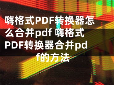 嗨格式PDF转换器怎么合并pdf 嗨格式PDF转换器合并pdf的方法