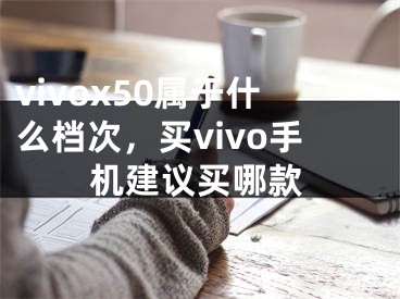 vivox50属于什么档次，买vivo手机建议买哪款