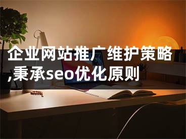 企业网站推广维护策略,秉承seo优化原则