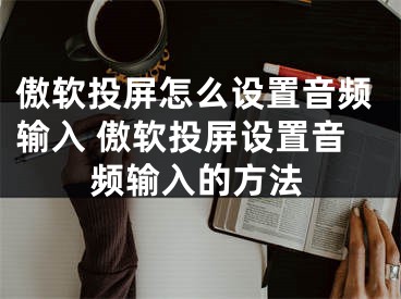 傲软投屏怎么设置音频输入 傲软投屏设置音频输入的方法