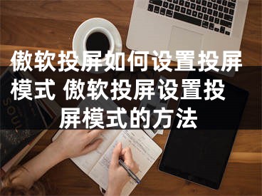 傲软投屏如何设置投屏模式 傲软投屏设置投屏模式的方法