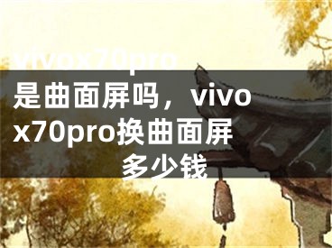 vivox70pro是曲面屏吗，vivox70pro换曲面屏多少钱 