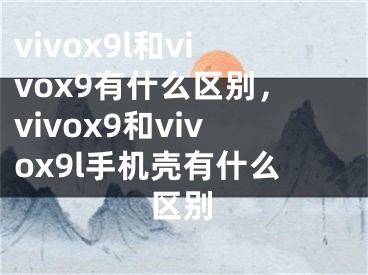 vivox9l和vivox9有什么区别，vivox9和vivox9l手机壳有什么区别
