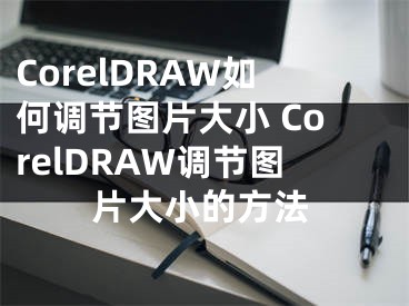 CorelDRAW如何调节图片大小 CorelDRAW调节图片大小的方法