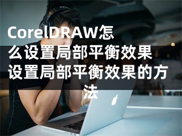 CorelDRAW怎么设置局部平衡效果 设置局部平衡效果的方法