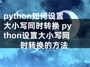 python如何设置大小写同时转换 python设置大小写同时转换的方法